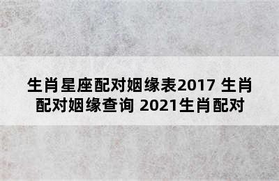 生肖星座配对姻缘表2017 生肖配对姻缘查询 2021生肖配对